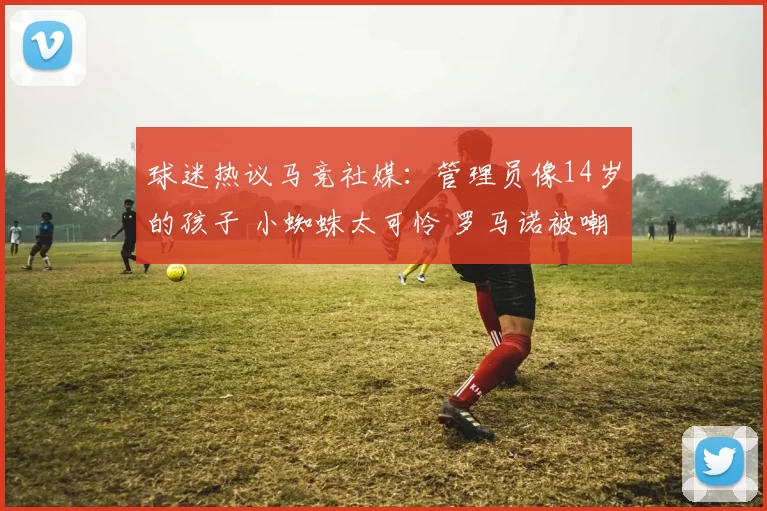 球迷热议马竞社媒：管理员像14岁的孩子 小蜘蛛太可怜 罗马诺被嘲