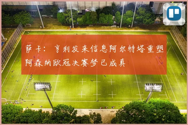 萨卡：亨利发来信息阿尔特塔重塑阿森纳欧冠决赛梦已成真